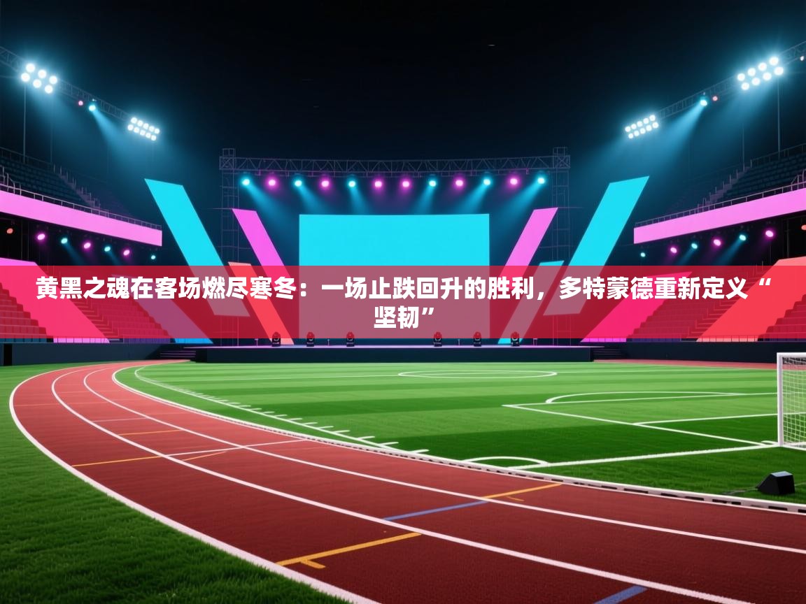 黄黑之魂在客场燃尽寒冬：一场止跌回升的胜利，多特蒙德重新定义“坚韧”