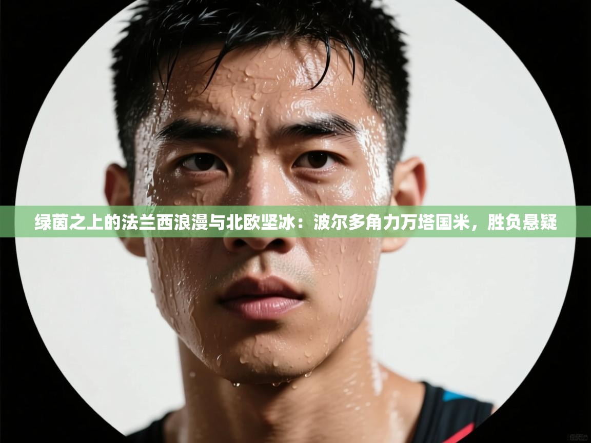 绿茵之上的法兰西浪漫与北欧坚冰：波尔多角力万塔国米，胜负悬疑  第2张