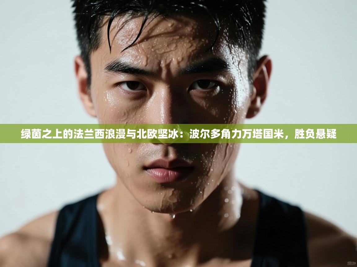 绿茵之上的法兰西浪漫与北欧坚冰：波尔多角力万塔国米，胜负悬疑  第1张