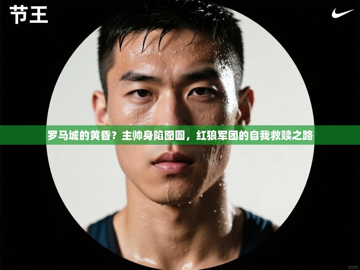 罗马城的黄昏?主帅身陷囹圄,红狼军团的自我救赎之路 第2张