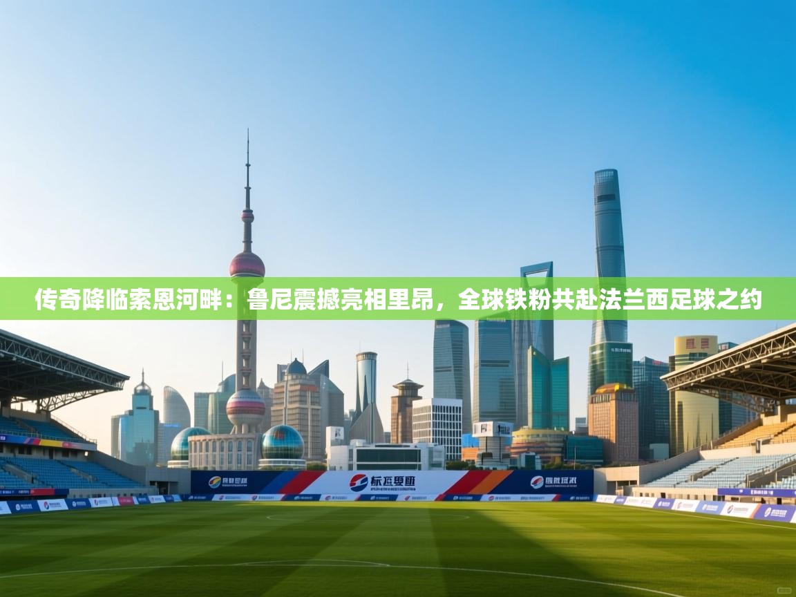 传奇降临索恩河畔：鲁尼震撼亮相里昂，全球铁粉共赴法兰西足球之约