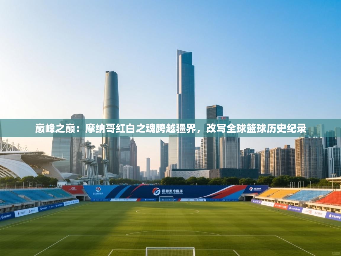 巅峰之巅：摩纳哥红白之魂跨越疆界，改写全球篮球历史纪录  第2张