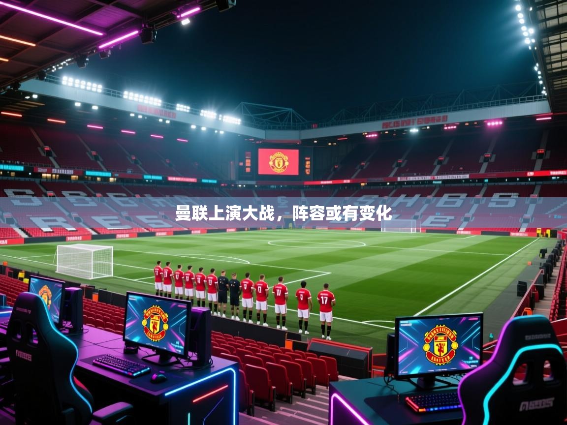 曼联上演大战，阵容或有变化