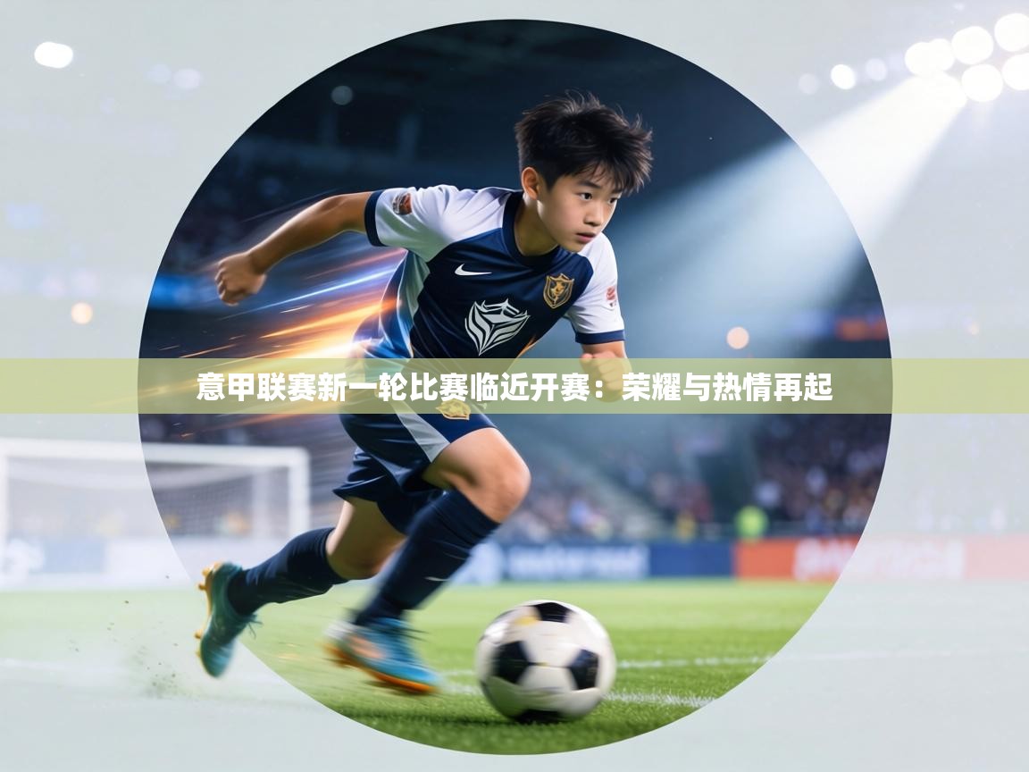 意甲联赛新一轮比赛临近开赛:荣耀与热情再起 第1张