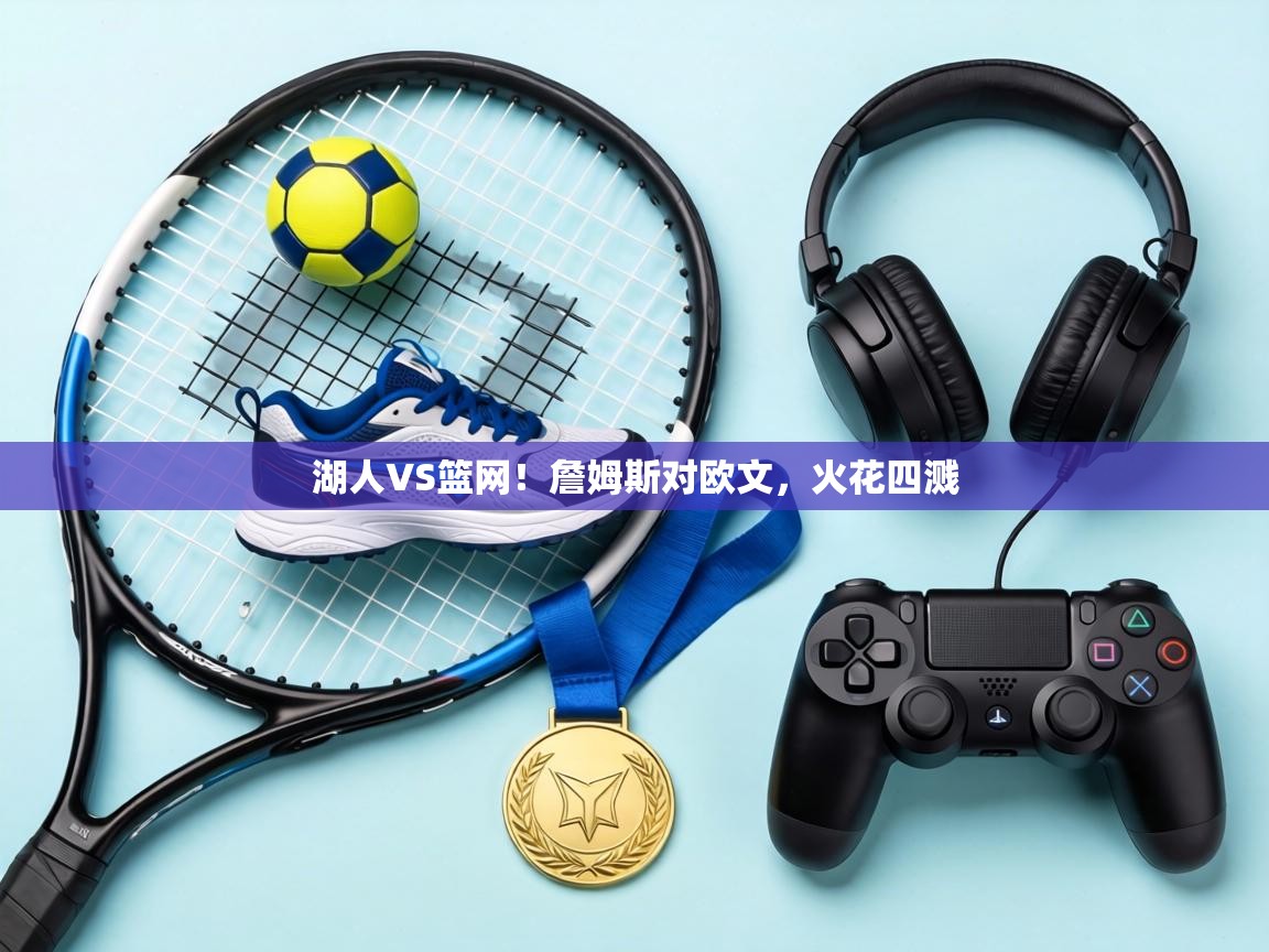 湖人VS篮网!詹姆斯对欧文,火花四溅 第2张